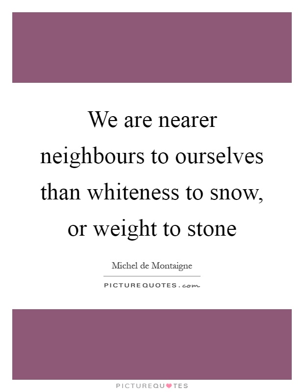 We are nearer neighbours to ourselves than whiteness to snow, or weight to stone Picture Quote #1