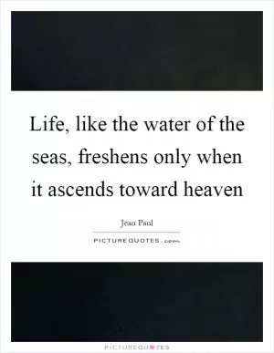 Life, like the water of the seas, freshens only when it ascends toward heaven Picture Quote #1