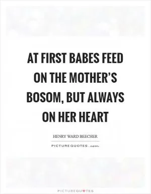 At first babes feed on the mother’s bosom, but always on her heart Picture Quote #1