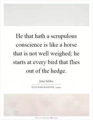 He that hath a scrupulous conscience is like a horse that is not well weighed; he starts at every bird that flies out of the hedge Picture Quote #1