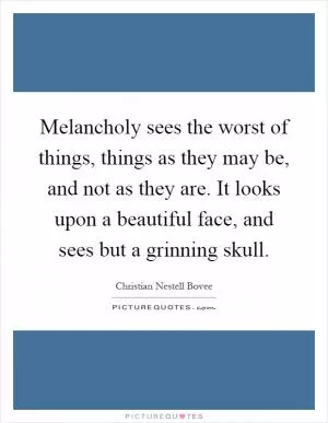 Melancholy sees the worst of things, things as they may be, and not as they are. It looks upon a beautiful face, and sees but a grinning skull Picture Quote #1