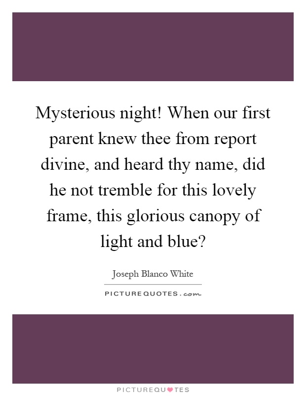 Mysterious night! When our first parent knew thee from report divine, and heard thy name, did he not tremble for this lovely frame, this glorious canopy of light and blue? Picture Quote #1