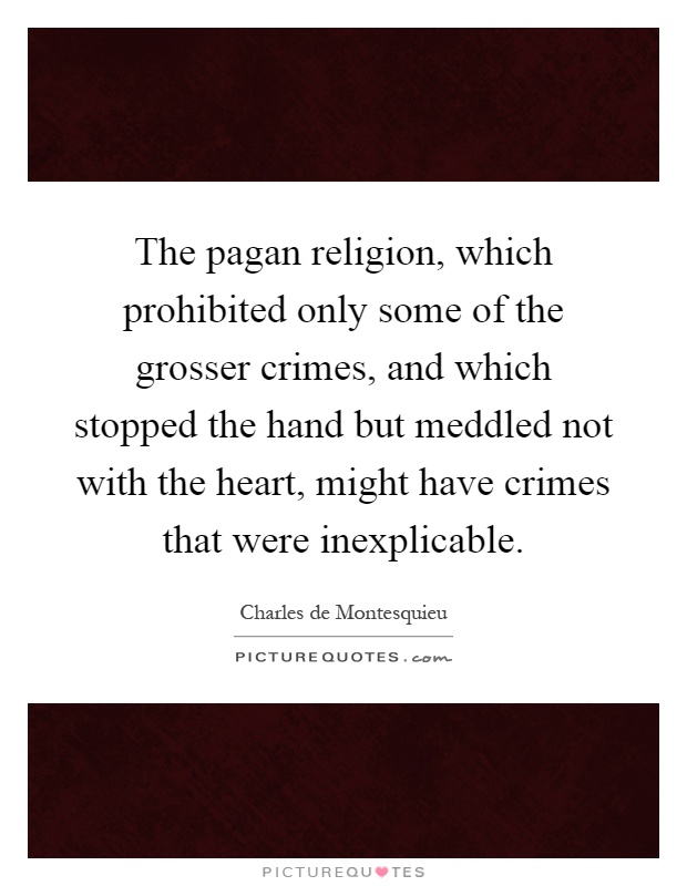 The pagan religion, which prohibited only some of the grosser crimes, and which stopped the hand but meddled not with the heart, might have crimes that were inexplicable Picture Quote #1