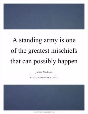 A standing army is one of the greatest mischiefs that can possibly happen Picture Quote #1