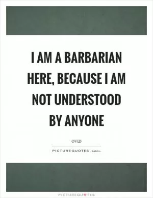 I am a barbarian here, because I am not understood by anyone Picture Quote #1
