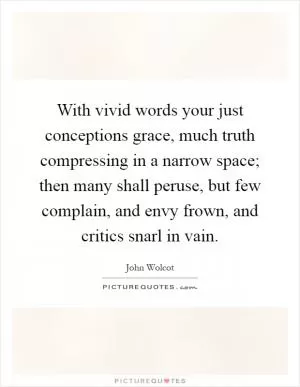 With vivid words your just conceptions grace, much truth compressing in a narrow space; then many shall peruse, but few complain, and envy frown, and critics snarl in vain Picture Quote #1