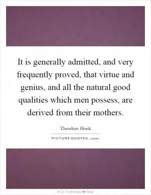 It is generally admitted, and very frequently proved, that virtue and genius, and all the natural good qualities which men possess, are derived from their mothers Picture Quote #1