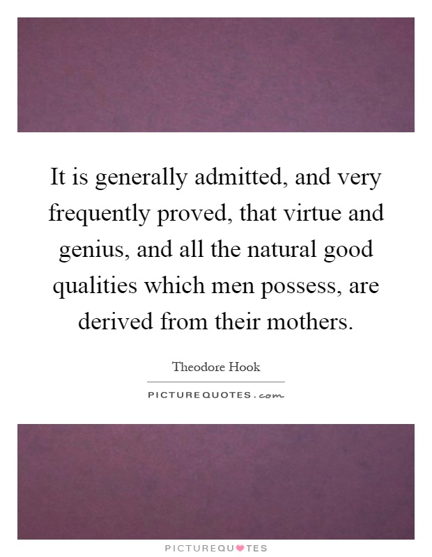 It is generally admitted, and very frequently proved, that virtue and genius, and all the natural good qualities which men possess, are derived from their mothers Picture Quote #1