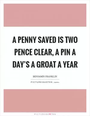A penny saved is two pence clear, a pin a day’s a groat a year Picture Quote #1