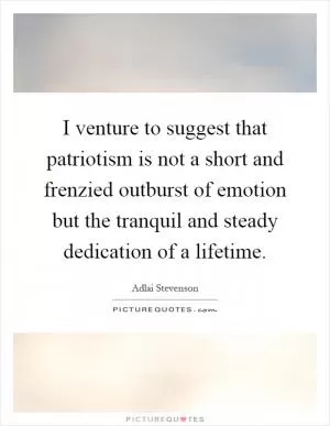 I venture to suggest that patriotism is not a short and frenzied outburst of emotion but the tranquil and steady dedication of a lifetime Picture Quote #1