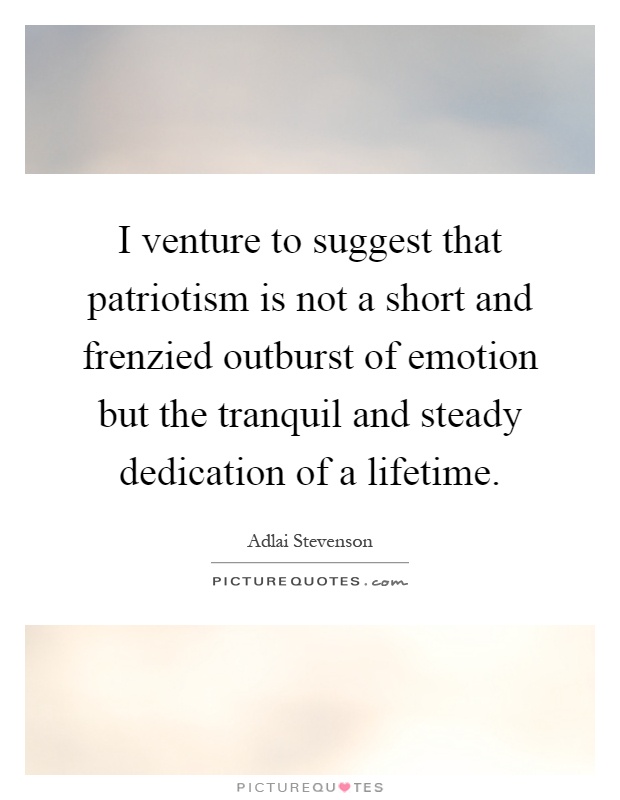 I venture to suggest that patriotism is not a short and frenzied outburst of emotion but the tranquil and steady dedication of a lifetime Picture Quote #1