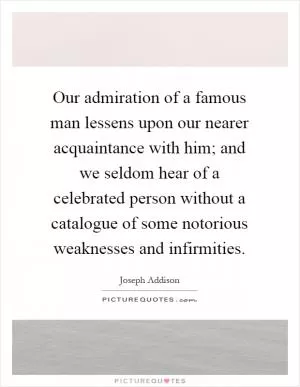 Our admiration of a famous man lessens upon our nearer acquaintance with him; and we seldom hear of a celebrated person without a catalogue of some notorious weaknesses and infirmities Picture Quote #1