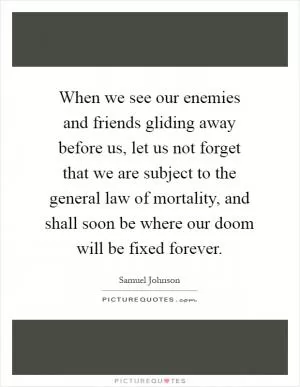 When we see our enemies and friends gliding away before us, let us not forget that we are subject to the general law of mortality, and shall soon be where our doom will be fixed forever Picture Quote #1