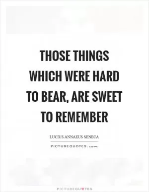 Those things which were hard to bear, are sweet to remember Picture Quote #1