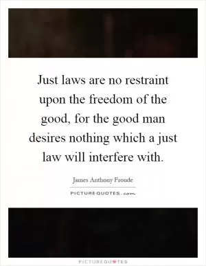 Just laws are no restraint upon the freedom of the good, for the good man desires nothing which a just law will interfere with Picture Quote #1