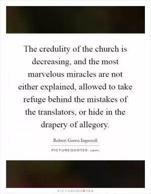 The credulity of the church is decreasing, and the most marvelous miracles are not either explained, allowed to take refuge behind the mistakes of the translators, or hide in the drapery of allegory Picture Quote #1