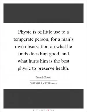Physic is of little use to a temperate person, for a man’s own observation on what he finds does him good, and what hurts him is the best physic to preserve health Picture Quote #1