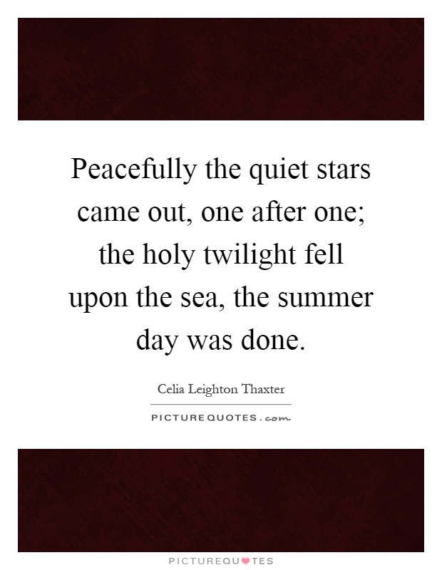 Peacefully the quiet stars came out, one after one; the holy twilight fell upon the sea, the summer day was done Picture Quote #1