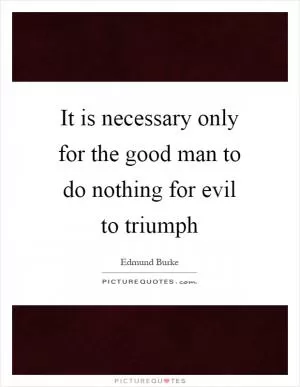 It is necessary only for the good man to do nothing for evil to triumph Picture Quote #1