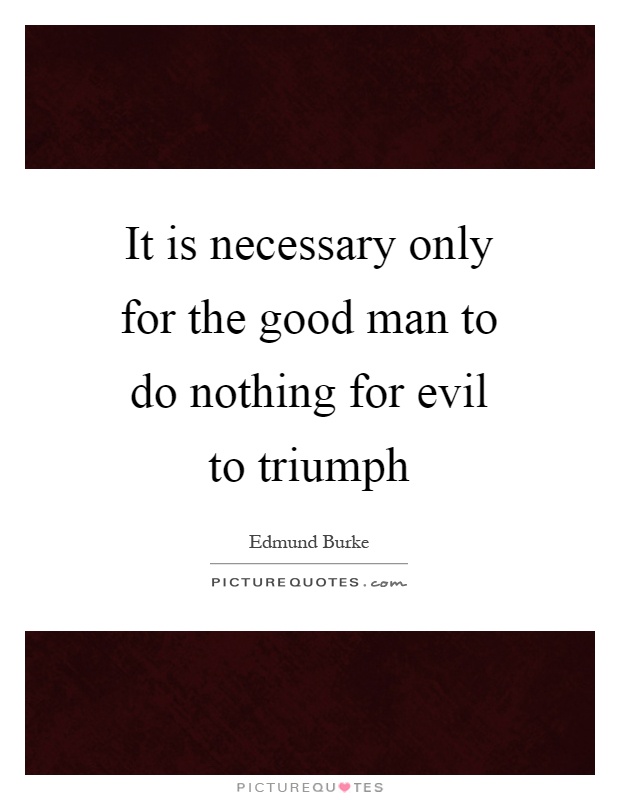 It is necessary only for the good man to do nothing for evil to triumph Picture Quote #1