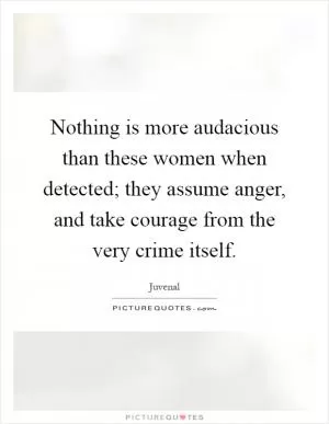 Nothing is more audacious than these women when detected; they assume anger, and take courage from the very crime itself Picture Quote #1