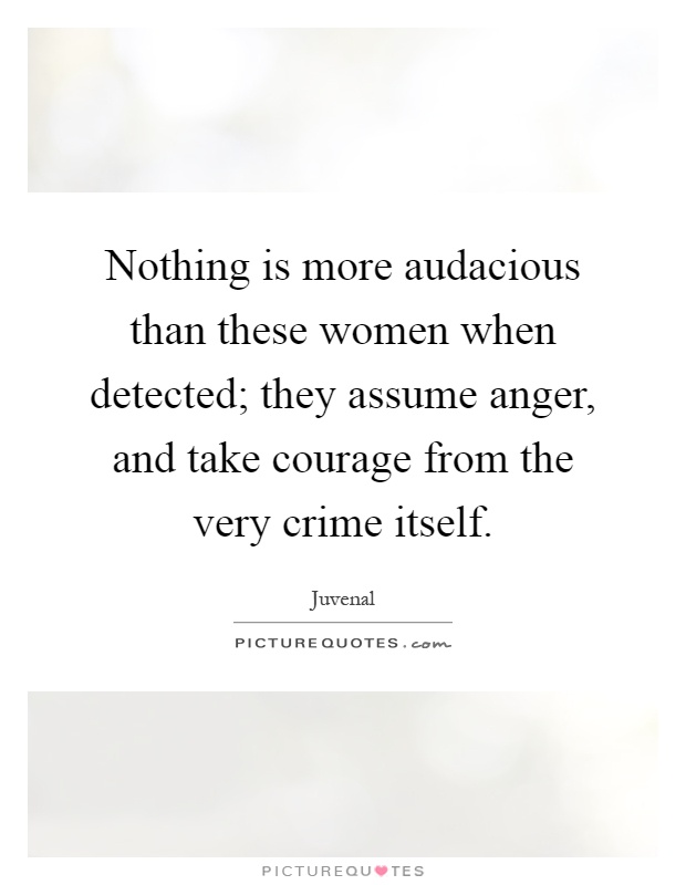 Nothing is more audacious than these women when detected; they assume anger, and take courage from the very crime itself Picture Quote #1