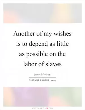 Another of my wishes is to depend as little as possible on the labor of slaves Picture Quote #1