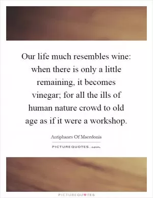 Our life much resembles wine: when there is only a little remaining, it becomes vinegar; for all the ills of human nature crowd to old age as if it were a workshop Picture Quote #1