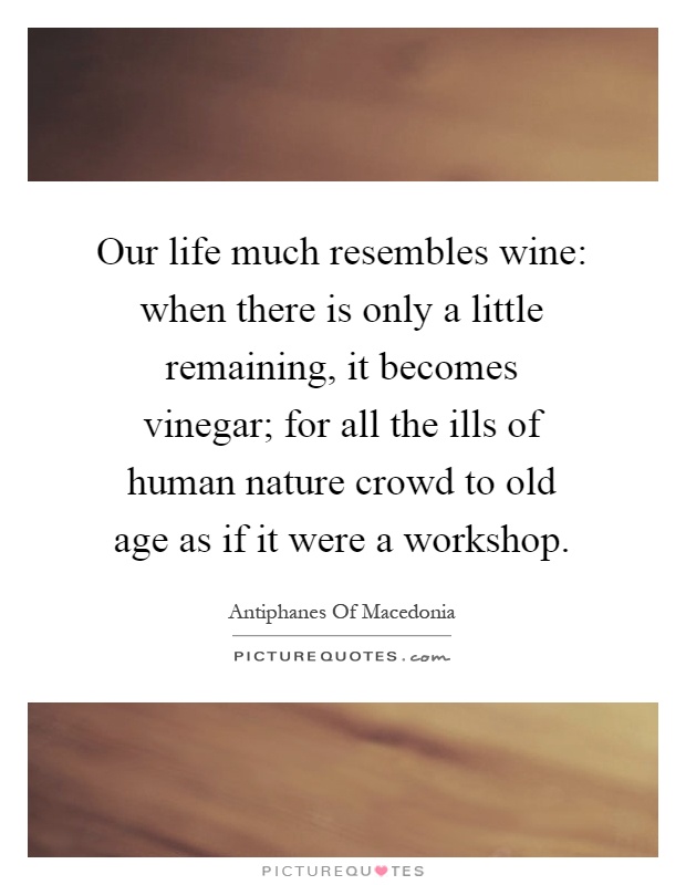 Our life much resembles wine: when there is only a little remaining, it becomes vinegar; for all the ills of human nature crowd to old age as if it were a workshop Picture Quote #1