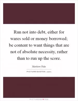 Run not into debt, either for wares sold or money borrowed; be content to want things that are not of absolute necessity, rather than to run up the score Picture Quote #1