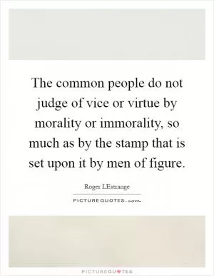 The common people do not judge of vice or virtue by morality or immorality, so much as by the stamp that is set upon it by men of figure Picture Quote #1