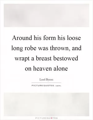 Around his form his loose long robe was thrown, and wrapt a breast bestowed on heaven alone Picture Quote #1