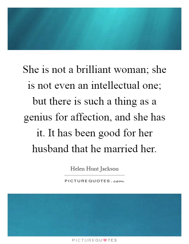 She is not a brilliant woman; she is not even an intellectual one; but there is such a thing as a genius for affection, and she has it. It has been good for her husband that he married her Picture Quote #1