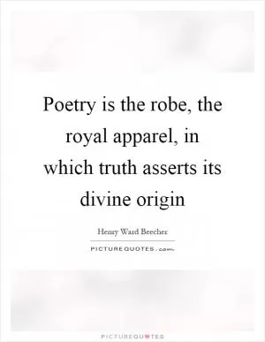 Poetry is the robe, the royal apparel, in which truth asserts its divine origin Picture Quote #1