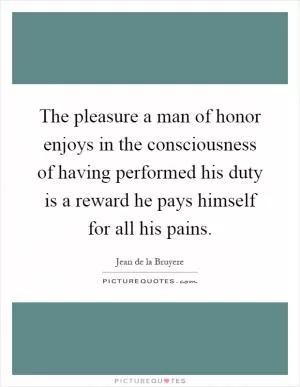 The pleasure a man of honor enjoys in the consciousness of having performed his duty is a reward he pays himself for all his pains Picture Quote #1