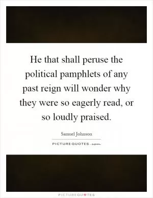 He that shall peruse the political pamphlets of any past reign will wonder why they were so eagerly read, or so loudly praised Picture Quote #1