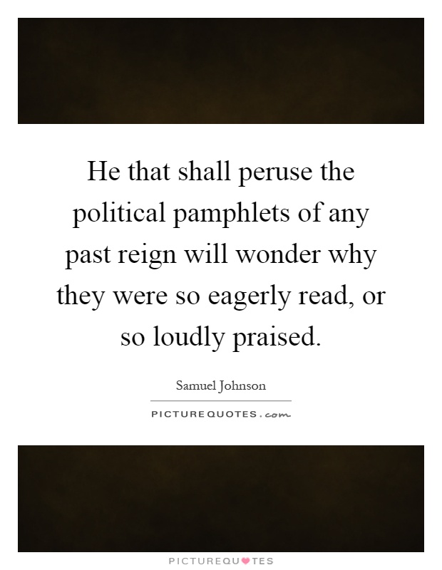 He that shall peruse the political pamphlets of any past reign will wonder why they were so eagerly read, or so loudly praised Picture Quote #1