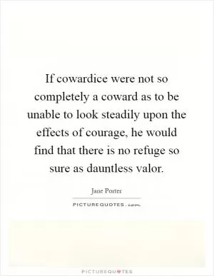 If cowardice were not so completely a coward as to be unable to look steadily upon the effects of courage, he would find that there is no refuge so sure as dauntless valor Picture Quote #1