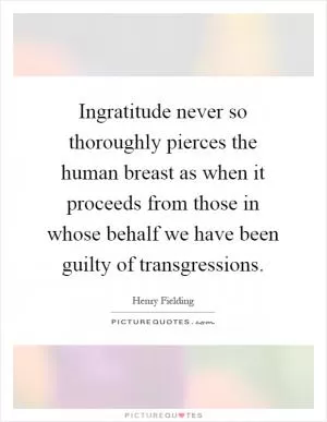 Ingratitude never so thoroughly pierces the human breast as when it proceeds from those in whose behalf we have been guilty of transgressions Picture Quote #1