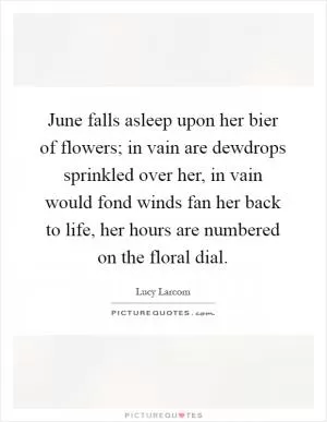 June falls asleep upon her bier of flowers; in vain are dewdrops sprinkled over her, in vain would fond winds fan her back to life, her hours are numbered on the floral dial Picture Quote #1