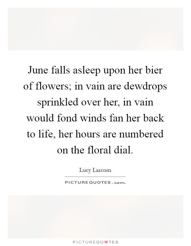 June falls asleep upon her bier of flowers; in vain are dewdrops sprinkled over her, in vain would fond winds fan her back to life, her hours are numbered on the floral dial Picture Quote #1