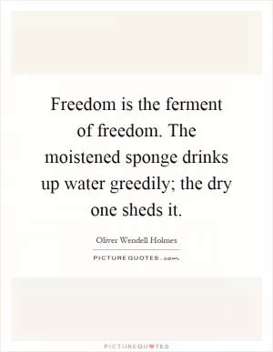 Freedom is the ferment of freedom. The moistened sponge drinks up water greedily; the dry one sheds it Picture Quote #1
