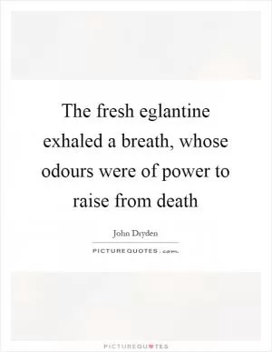 The fresh eglantine exhaled a breath, whose odours were of power to raise from death Picture Quote #1
