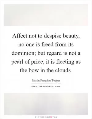Affect not to despise beauty, no one is freed from its dominion; but regard is not a pearl of price, it is fleeting as the bow in the clouds Picture Quote #1