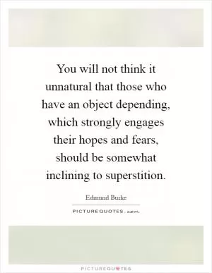 You will not think it unnatural that those who have an object depending, which strongly engages their hopes and fears, should be somewhat inclining to superstition Picture Quote #1