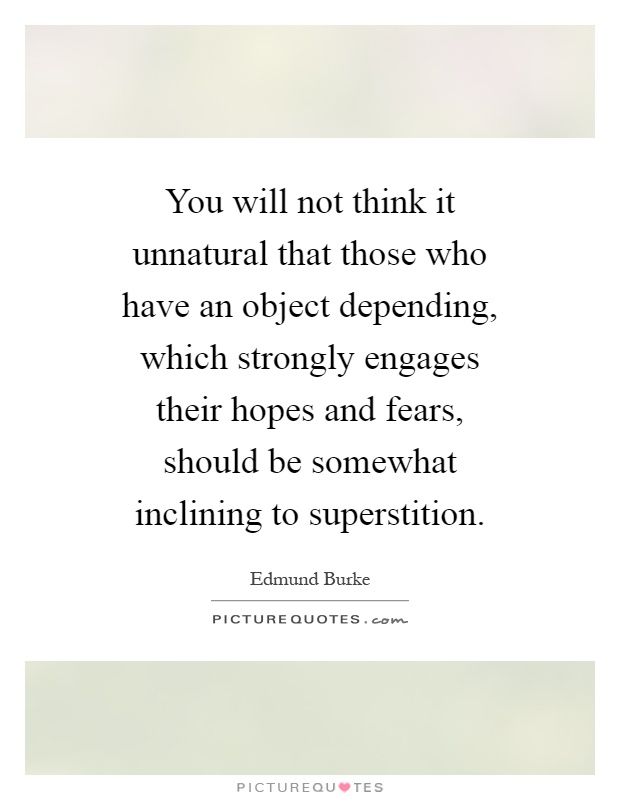 You will not think it unnatural that those who have an object depending, which strongly engages their hopes and fears, should be somewhat inclining to superstition Picture Quote #1