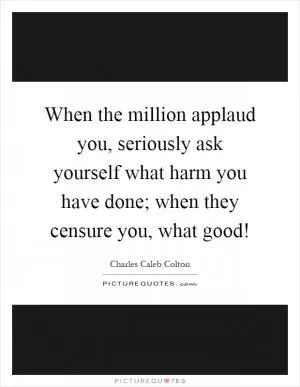 When the million applaud you, seriously ask yourself what harm you have done; when they censure you, what good! Picture Quote #1