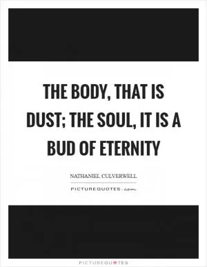 The body, that is dust; the soul, it is a bud of eternity Picture Quote #1