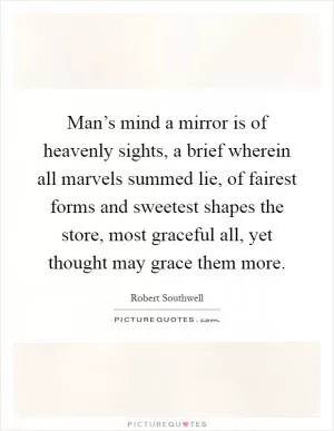 Man’s mind a mirror is of heavenly sights, a brief wherein all marvels summed lie, of fairest forms and sweetest shapes the store, most graceful all, yet thought may grace them more Picture Quote #1