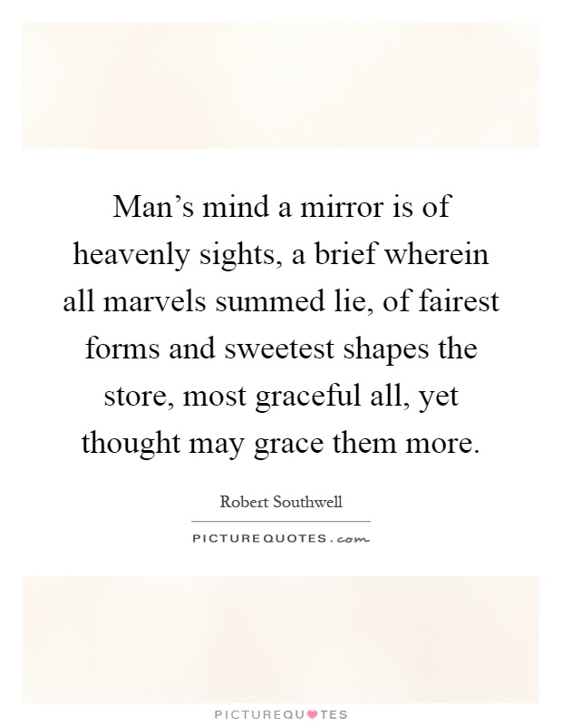 Man's mind a mirror is of heavenly sights, a brief wherein all marvels summed lie, of fairest forms and sweetest shapes the store, most graceful all, yet thought may grace them more Picture Quote #1